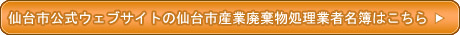 仙台市公式ウェブサイトの仙台市産業廃棄物業者名簿はこちら